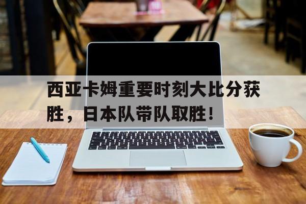 开云体育下载-西亚卡姆重要时刻大比分获胜，日本队带队取胜！(足球奥兰多卡的月季)