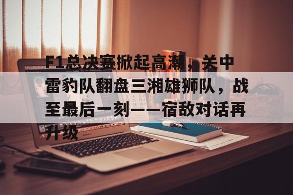 F1总决赛掀起高潮，关中雷豹队翻盘三湘雄狮队，战至最后一刻——宿敌对话再升级的简单介绍