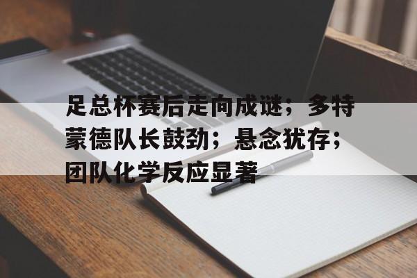 足总杯赛后走向成谜；多特蒙德队长鼓劲；悬念犹存；团队化学反应显著的简单介绍