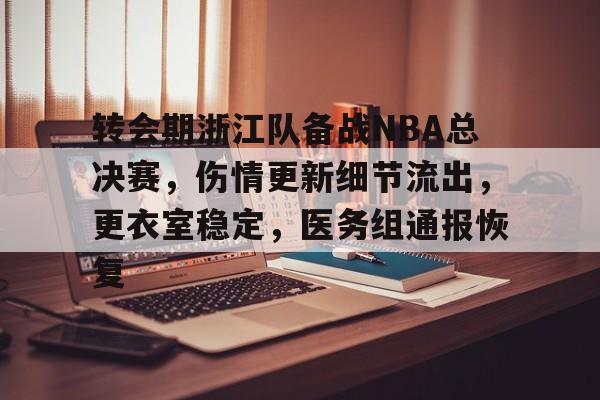 关于转会期浙江队备战NBA总决赛，伤情更新细节流出，更衣室稳定，医务组通报恢复的信息