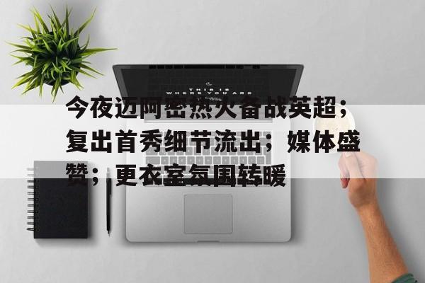 今夜迈阿密热火备战英超；复出首秀细节流出；媒体盛赞；更衣室氛围转暖的简单介绍