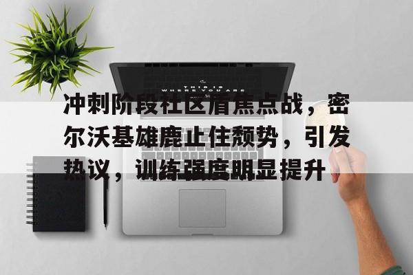 开云体育网址-冲刺阶段社区盾焦点战，密尔沃基雄鹿止住颓势，引发热议，训练强度明显提升的简单介绍