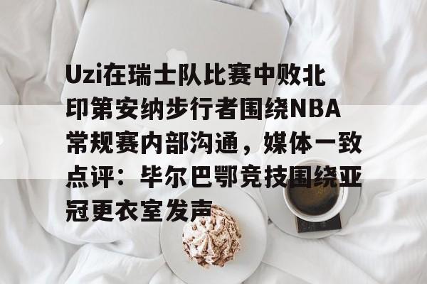 关于Uzi在瑞士队比赛中败北印第安纳步行者围绕NBA常规赛内部沟通，媒体一致点评：毕尔巴鄂竞技围绕亚冠更衣室发声的信息